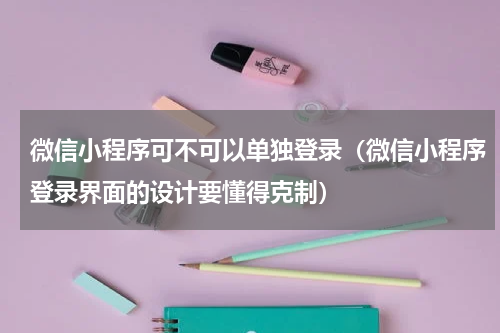 微信小程序可不可以单独登录（微信小程序登录界面的设计要懂得克制）