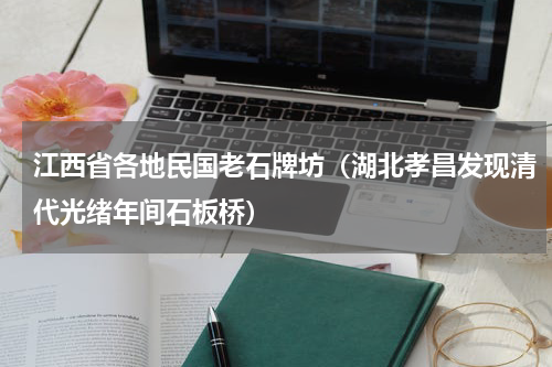 江西省各地民国老石牌坊（湖北孝昌发现清代光绪年间石板桥）