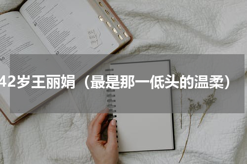 42岁王丽娟（最是那一低头的温柔）