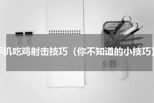 手机吃鸡射击技巧（你不知道的小技巧）