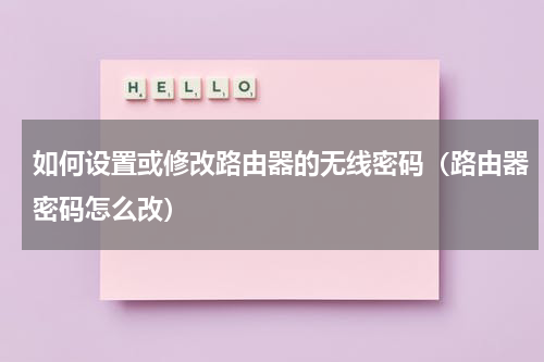 如何设置或修改路由器的无线密码（路由器密码怎么改）