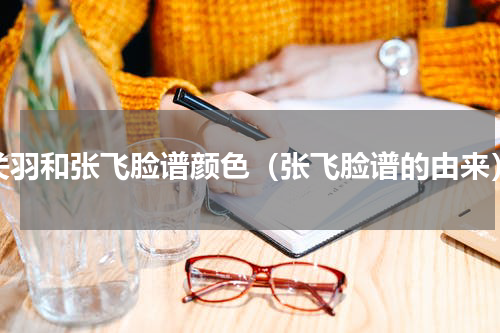 关羽和张飞脸谱颜色（张飞脸谱的由来）