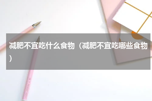 减肥不宜吃什么食物（减肥不宜吃哪些食物）