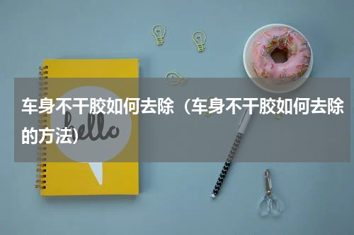 车身不干胶如何去除（车身不干胶如何去除的方法）