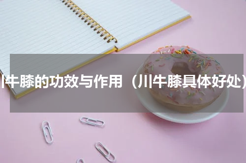 川牛膝的功效与作用（川牛膝具体好处）