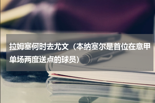 拉姆塞何时去尤文（本纳塞尔是首位在意甲单场两度送点的球员）