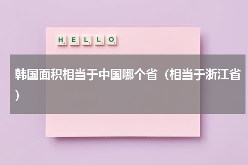 韩国面积相当于中国哪个省（相当于浙江省）