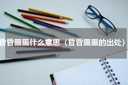 昏昏噩噩什么意思（昏昏噩噩的出处）