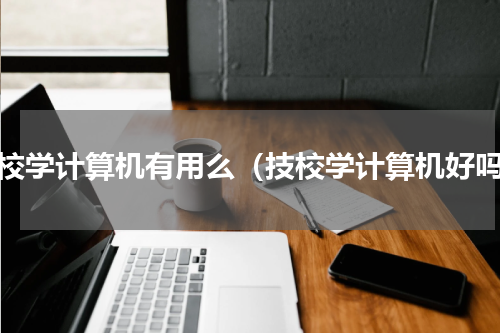 技校学计算机有用么（技校学计算机好吗）