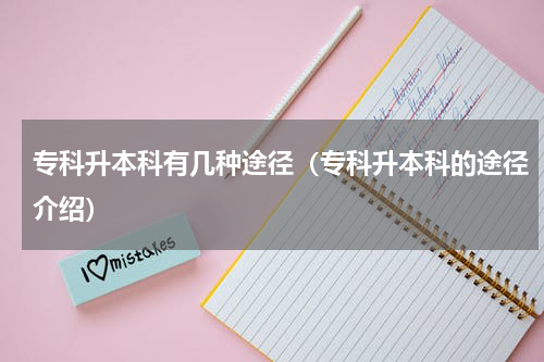 专科升本科有几种途径（专科升本科的途径介绍）