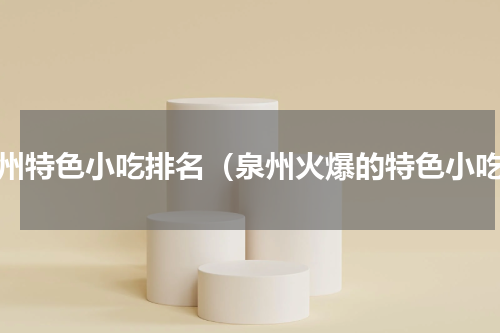 泉州特色小吃排名（泉州火爆的特色小吃）