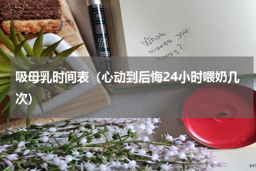 吸母乳时间表（心动到后悔24小时喂奶几次）