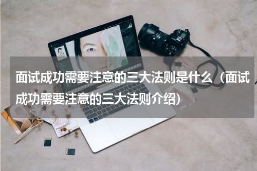 面试成功需要注意的三大法则是什么（面试成功需要注意的三大法则介绍）