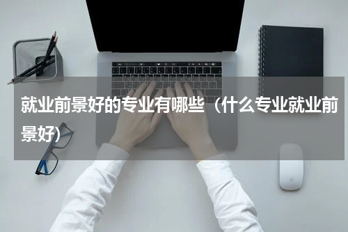 就业前景好的专业有哪些（什么专业就业前景好）