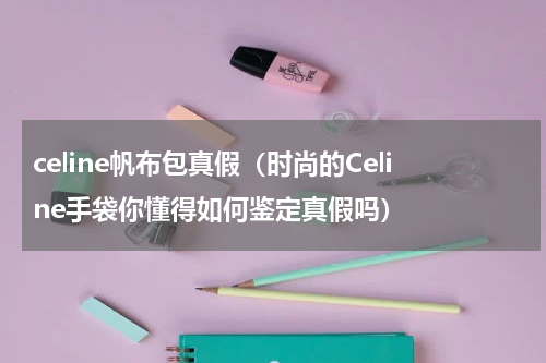 celine帆布包真假（时尚的Celine手袋你懂得如何鉴定真假吗）