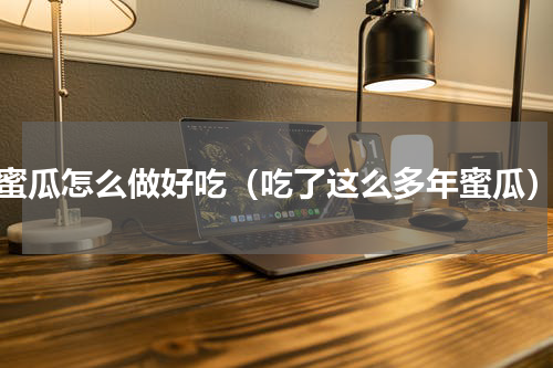 蜜瓜怎么做好吃（吃了这么多年蜜瓜）