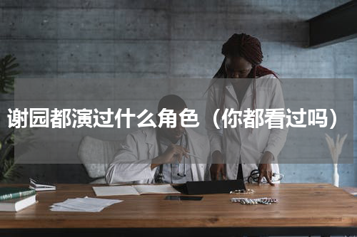谢园都演过什么角色（你都看过吗）