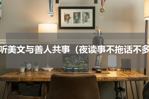 夜听美文与善人共事（夜读事不拖话不多）