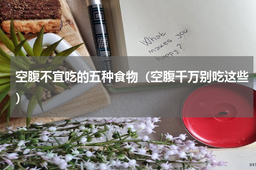 空腹不宜吃的五种食物（空腹千万别吃这些）