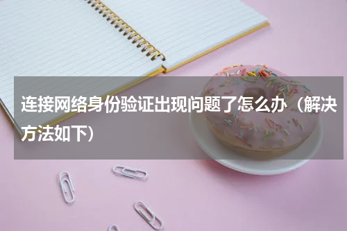 连接网络身份验证出现问题了怎么办（解决方法如下）