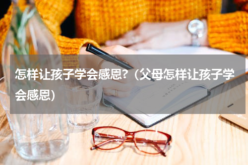 怎样让孩子学会感恩?（父母怎样让孩子学会感恩）