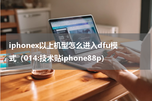 iphonex以上机型怎么进入dfu模式（014:技术贴iphone88p）