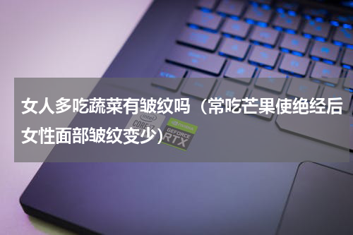 女人多吃蔬菜有皱纹吗（常吃芒果使绝经后女性面部皱纹变少）