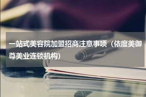 一站式美容院加盟招商注意事项（依度美御尊美业连锁机构）