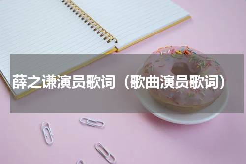 薛之谦演员歌词（歌曲演员歌词）