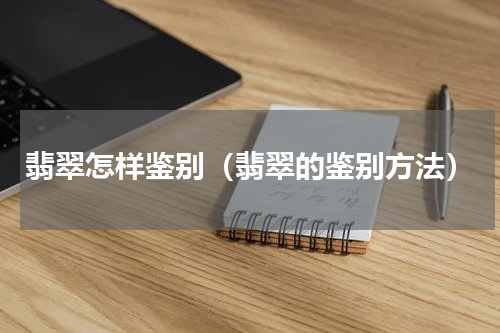翡翠怎样鉴别（翡翠的鉴别方法）