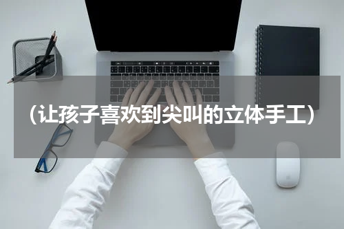 （让孩子喜欢到尖叫的立体手工）