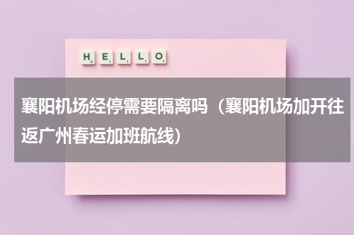 襄阳机场经停需要隔离吗（襄阳机场加开往返广州春运加班航线）