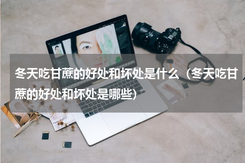 冬天吃甘蔗的好处和坏处是什么（冬天吃甘蔗的好处和坏处是哪些）