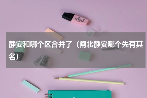 静安和哪个区合并了（闸北静安哪个先有其名）