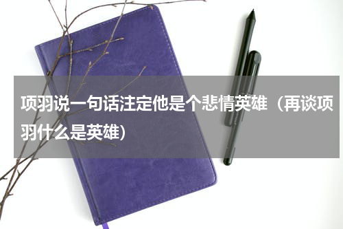 项羽说一句话注定他是个悲情英雄（再谈项羽什么是英雄）