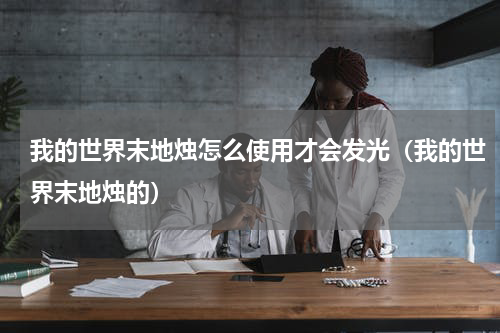 我的世界末地烛怎么使用才会发光（我的世界末地烛的）
