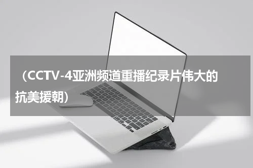 （CCTV-4亚洲频道重播纪录片伟大的抗美援朝）