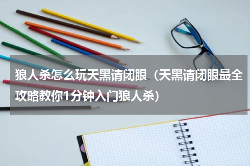 狼人杀怎么玩天黑请闭眼（天黑请闭眼最全攻略教你1分钟入门狼人杀）