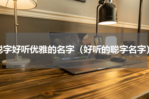 聪字好听优雅的名字（好听的聪字名字）