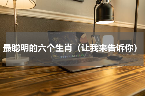 最聪明的六个生肖（让我来告诉你）