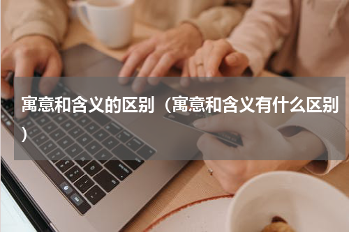 寓意和含义的区别（寓意和含义有什么区别）