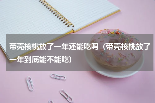带壳核桃放了一年还能吃吗（带壳核桃放了一年到底能不能吃）