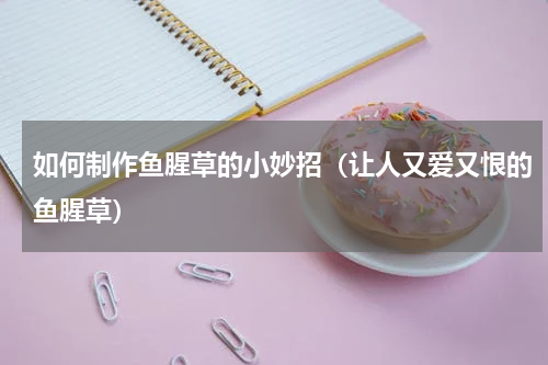 如何制作鱼腥草的小妙招（让人又爱又恨的鱼腥草）