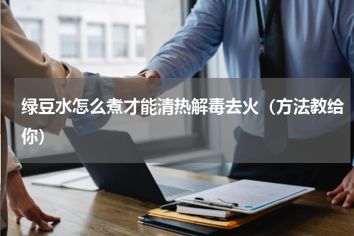 绿豆水怎么煮才能清热解毒去火（方法教给你）