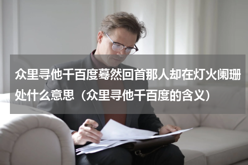 众里寻他千百度蓦然回首那人却在灯火阑珊处什么意思（众里寻他千百度的含义）