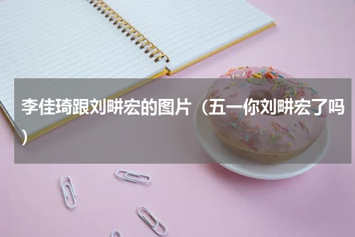 李佳琦跟刘畊宏的图片（五一你刘畊宏了吗）