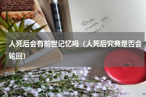 人死后会有前世记忆吗（人死后究竟是否会轮回）