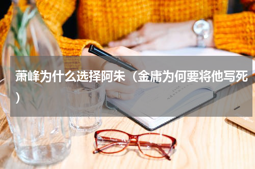 萧峰为什么选择阿朱（金庸为何要将他写死）