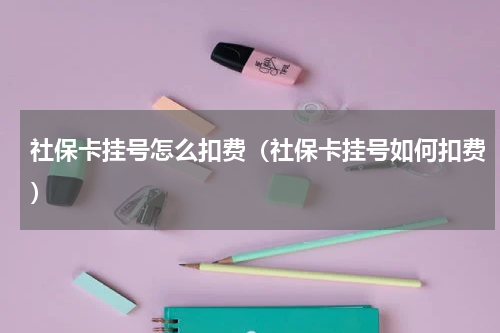 社保卡挂号怎么扣费（社保卡挂号如何扣费）