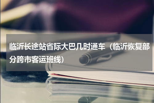临沂长途站省际大巴几时通车（临沂恢复部分跨市客运班线）
